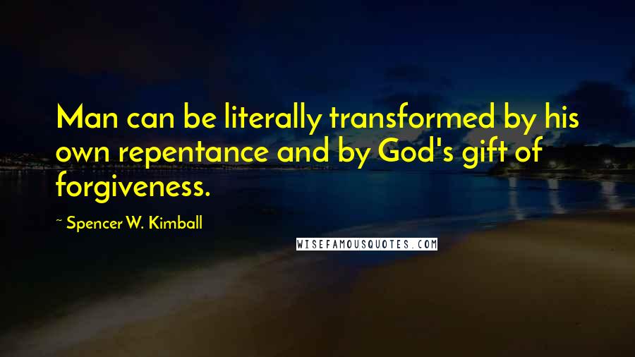 Spencer W. Kimball quotes: Man can be literally transformed by his own repentance and by God's gift of forgiveness.