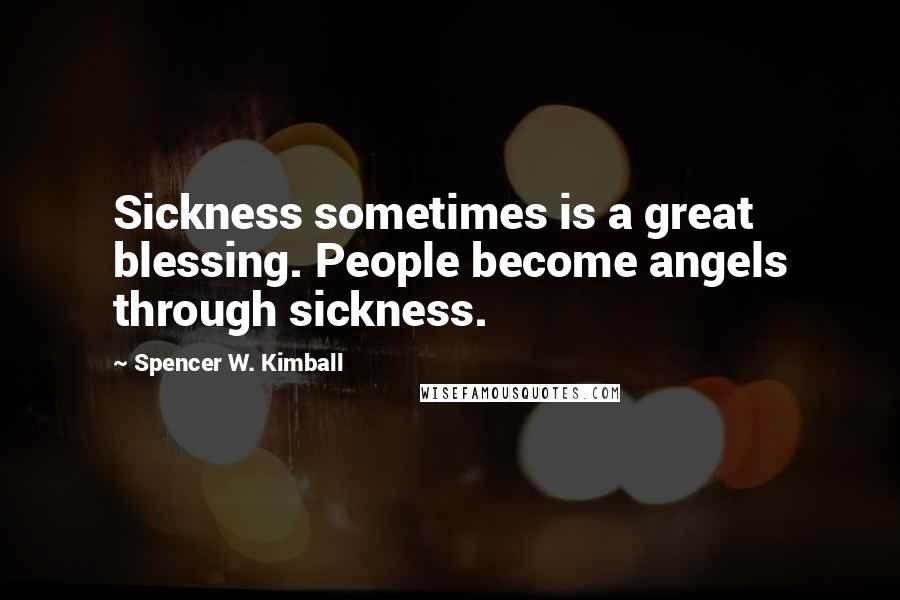 Spencer W. Kimball quotes: Sickness sometimes is a great blessing. People become angels through sickness.