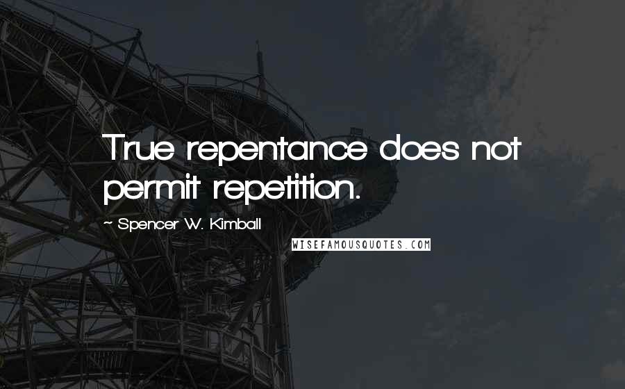 Spencer W. Kimball quotes: True repentance does not permit repetition.