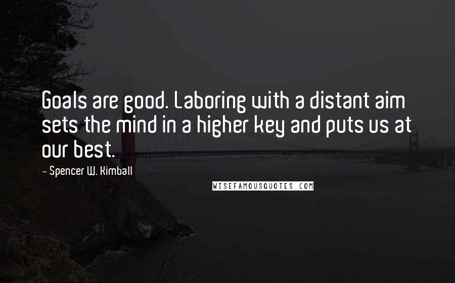 Spencer W. Kimball quotes: Goals are good. Laboring with a distant aim sets the mind in a higher key and puts us at our best.