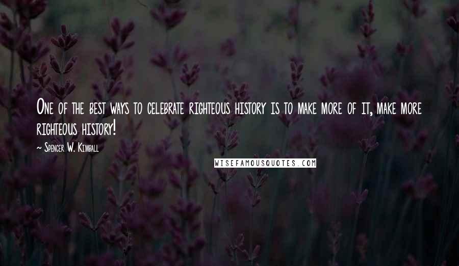 Spencer W. Kimball quotes: One of the best ways to celebrate righteous history is to make more of it, make more righteous history!