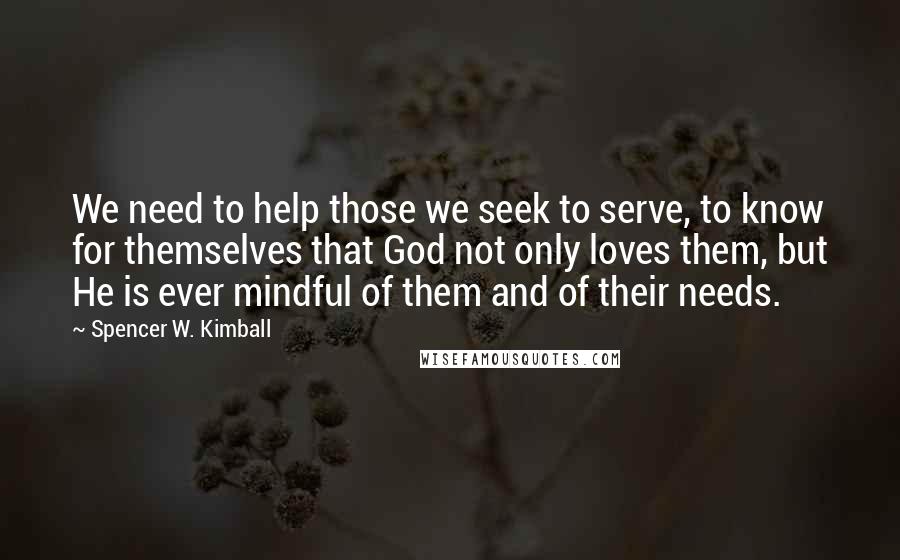 Spencer W. Kimball quotes: We need to help those we seek to serve, to know for themselves that God not only loves them, but He is ever mindful of them and of their needs.