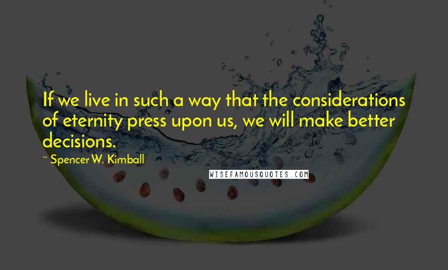 Spencer W. Kimball quotes: If we live in such a way that the considerations of eternity press upon us, we will make better decisions.