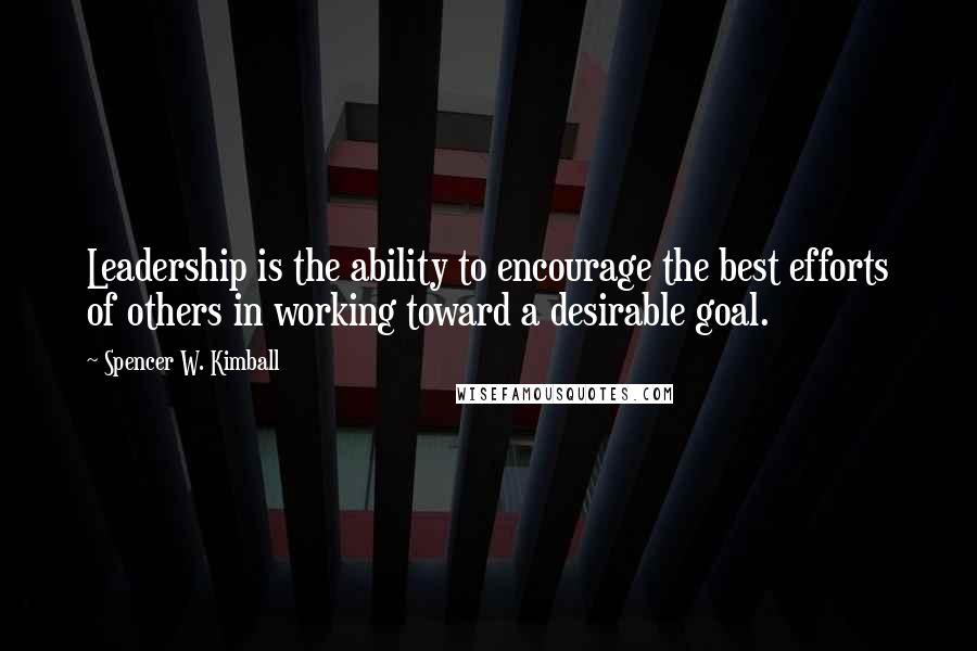 Spencer W. Kimball quotes: Leadership is the ability to encourage the best efforts of others in working toward a desirable goal.