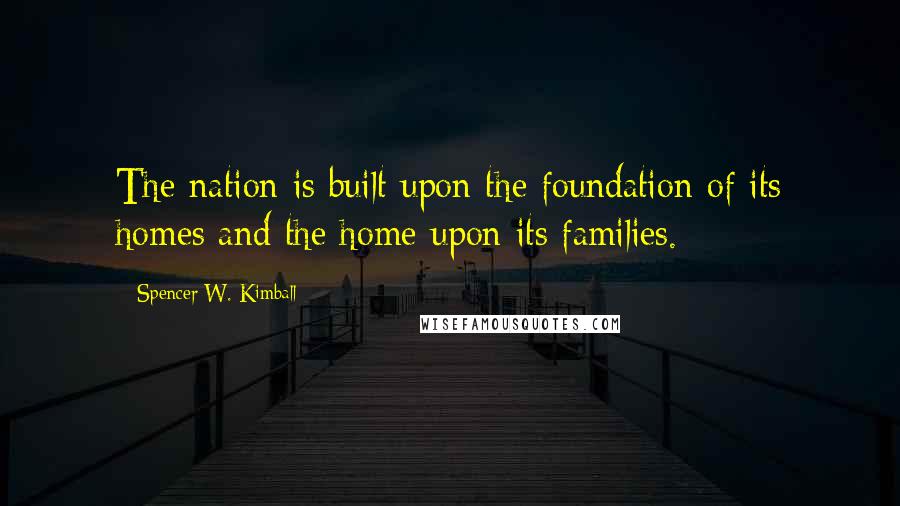 Spencer W. Kimball quotes: The nation is built upon the foundation of its homes and the home upon its families.