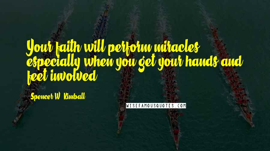 Spencer W. Kimball quotes: Your faith will perform miracles, especially when you get your hands and feet involved.