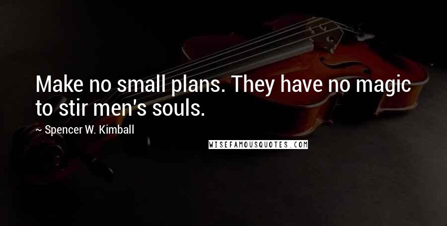Spencer W. Kimball quotes: Make no small plans. They have no magic to stir men's souls.