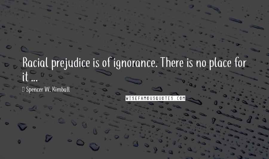 Spencer W. Kimball quotes: Racial prejudice is of ignorance. There is no place for it ...