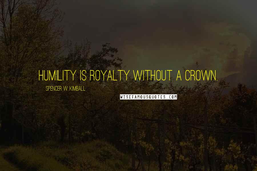 Spencer W. Kimball quotes: Humility is royalty without a crown.