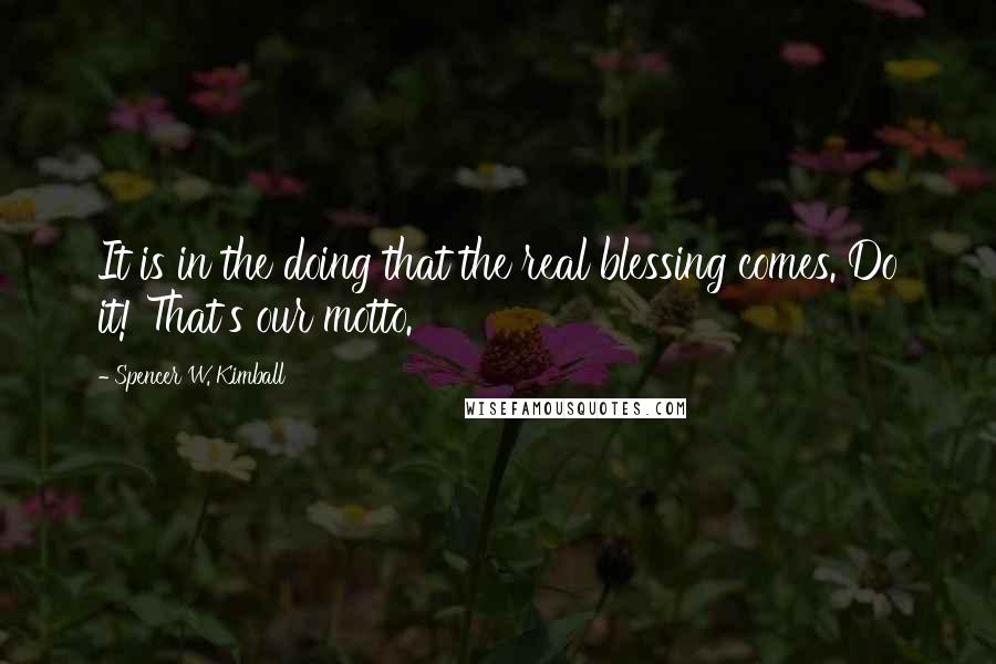 Spencer W. Kimball quotes: It is in the doing that the real blessing comes. Do it! That's our motto.