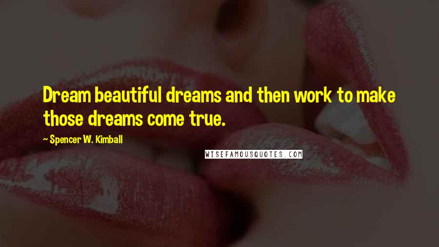 Spencer W. Kimball quotes: Dream beautiful dreams and then work to make those dreams come true.