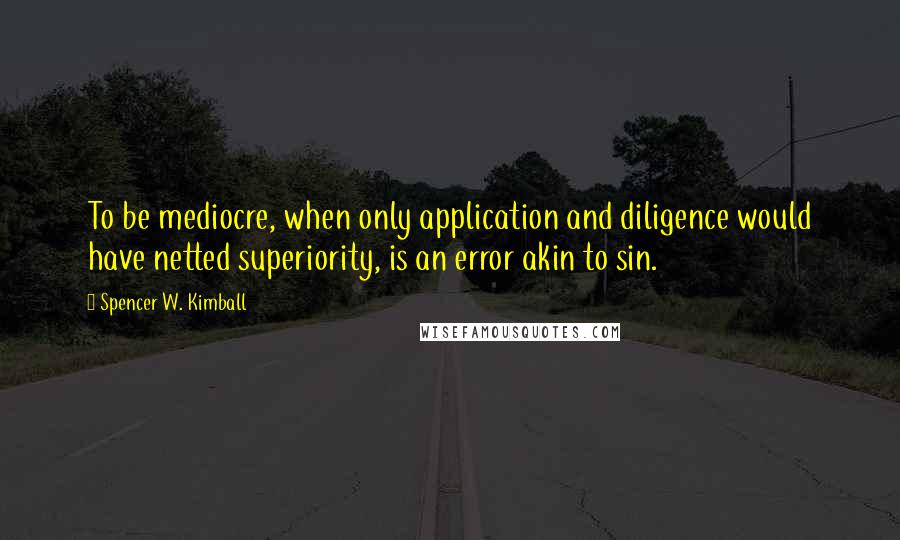 Spencer W. Kimball quotes: To be mediocre, when only application and diligence would have netted superiority, is an error akin to sin.