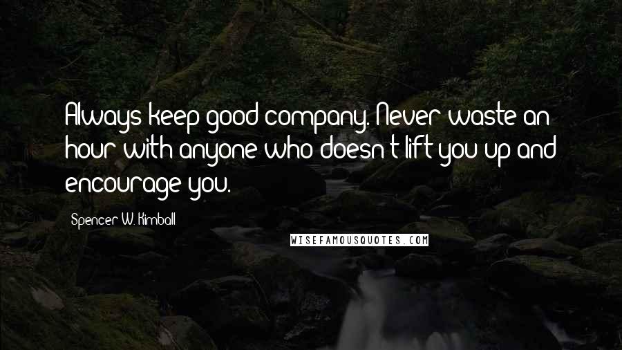 Spencer W. Kimball quotes: Always keep good company. Never waste an hour with anyone who doesn't lift you up and encourage you.