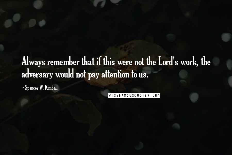 Spencer W. Kimball quotes: Always remember that if this were not the Lord's work, the adversary would not pay attention to us.