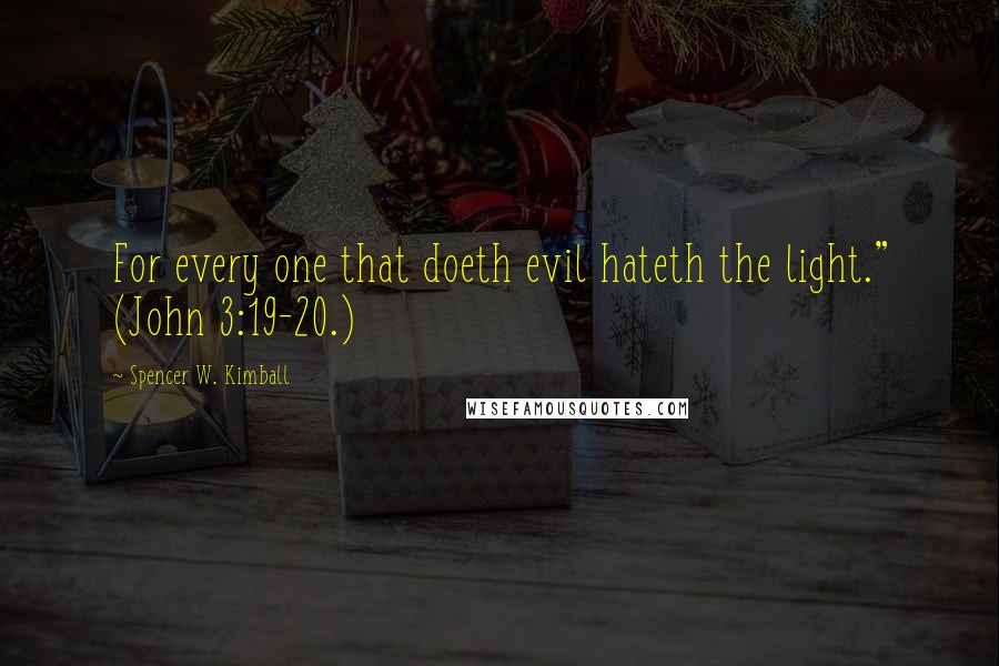 Spencer W. Kimball quotes: For every one that doeth evil hateth the light." (John 3:19-20.)