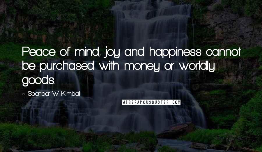 Spencer W. Kimball quotes: Peace of mind, joy and happiness cannot be purchased with money or worldly goods.