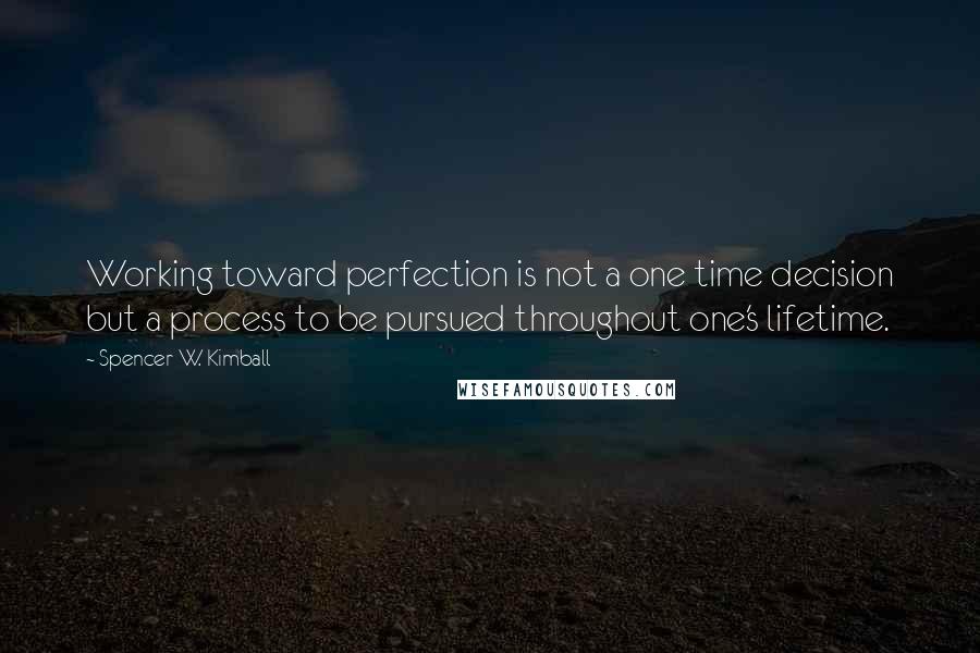 Spencer W. Kimball quotes: Working toward perfection is not a one time decision but a process to be pursued throughout one's lifetime.