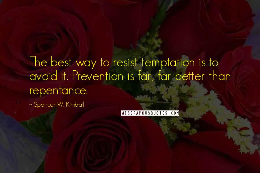 Spencer W. Kimball quotes: The best way to resist temptation is to avoid it. Prevention is far, far better than repentance.