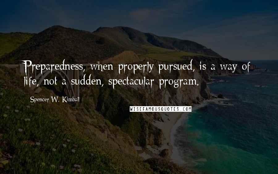 Spencer W. Kimball quotes: Preparedness, when properly pursued, is a way of life, not a sudden, spectacular program.