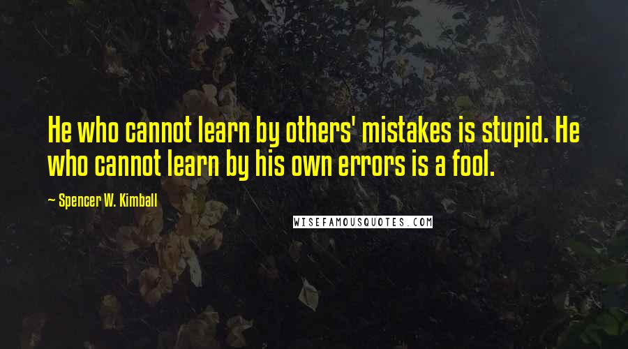 Spencer W. Kimball quotes: He who cannot learn by others' mistakes is stupid. He who cannot learn by his own errors is a fool.