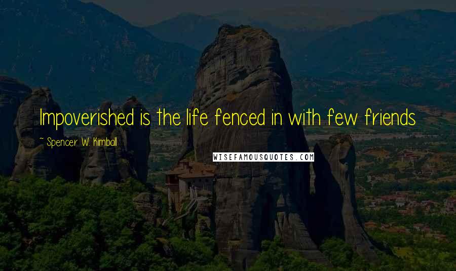 Spencer W. Kimball quotes: Impoverished is the life fenced in with few friends
