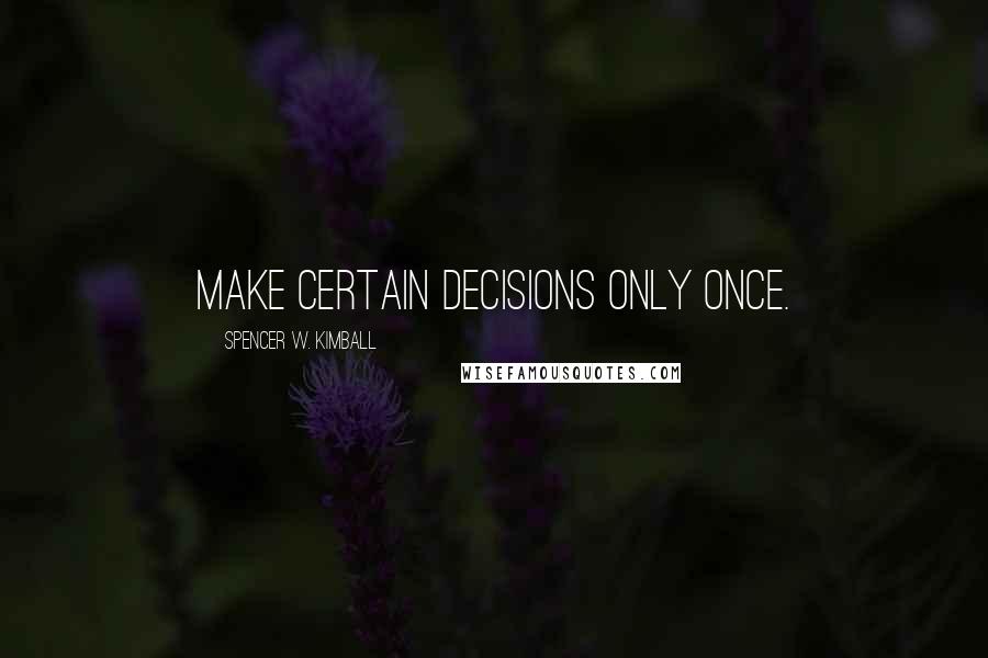 Spencer W. Kimball quotes: Make certain decisions only once.