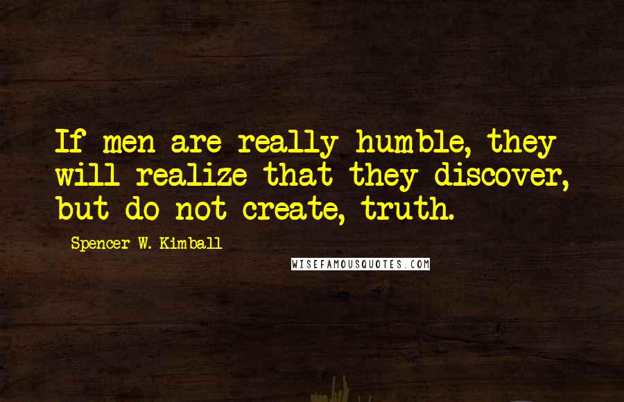 Spencer W. Kimball quotes: If men are really humble, they will realize that they discover, but do not create, truth.
