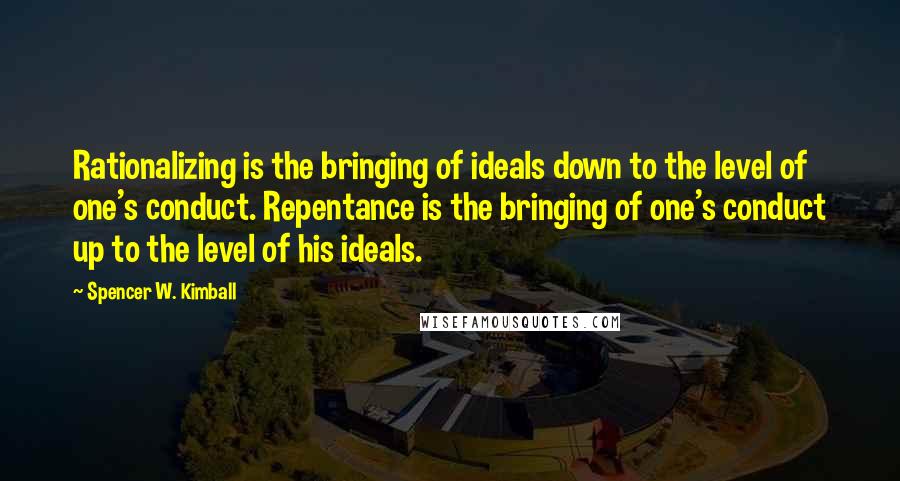 Spencer W. Kimball quotes: Rationalizing is the bringing of ideals down to the level of one's conduct. Repentance is the bringing of one's conduct up to the level of his ideals.