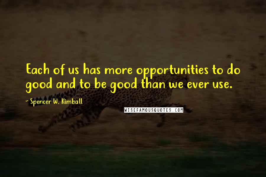 Spencer W. Kimball quotes: Each of us has more opportunities to do good and to be good than we ever use.