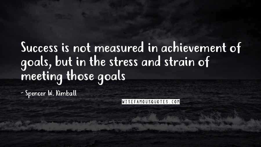 Spencer W. Kimball quotes: Success is not measured in achievement of goals, but in the stress and strain of meeting those goals