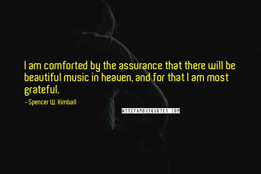 Spencer W. Kimball quotes: I am comforted by the assurance that there will be beautiful music in heaven, and for that I am most grateful.