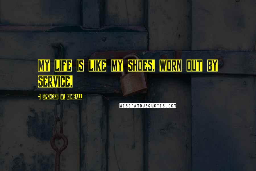 Spencer W. Kimball quotes: My life is like my shoes, worn out by service.