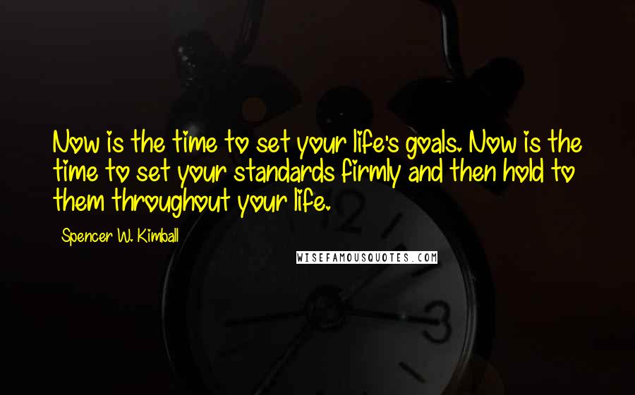Spencer W. Kimball quotes: Now is the time to set your life's goals. Now is the time to set your standards firmly and then hold to them throughout your life.