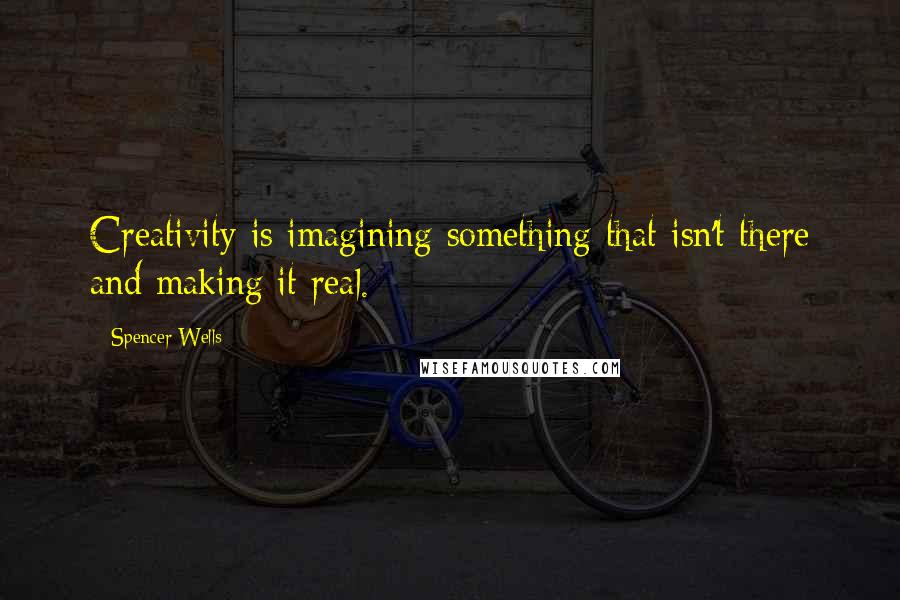 Spencer Wells quotes: Creativity is imagining something that isn't there and making it real.