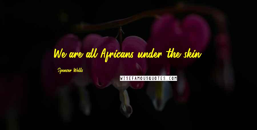 Spencer Wells quotes: We are all Africans under the skin.