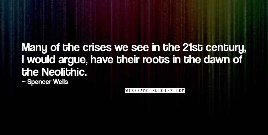 Spencer Wells quotes: Many of the crises we see in the 21st century, I would argue, have their roots in the dawn of the Neolithic.