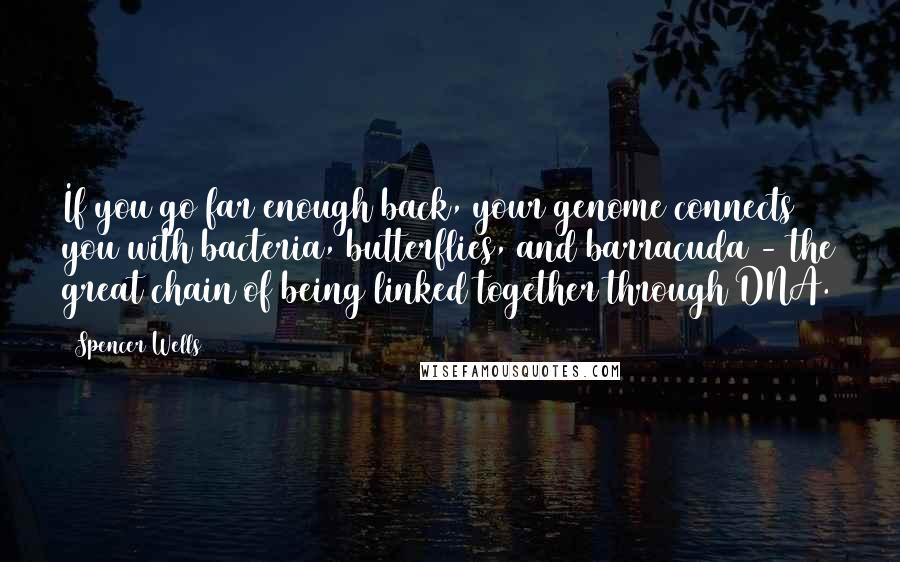 Spencer Wells quotes: If you go far enough back, your genome connects you with bacteria, butterflies, and barracuda - the great chain of being linked together through DNA.