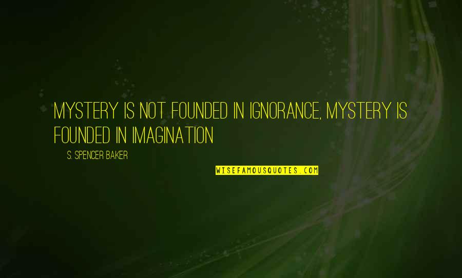 Spencer's Quotes By S. Spencer Baker: Mystery is not founded in ignorance, mystery is
