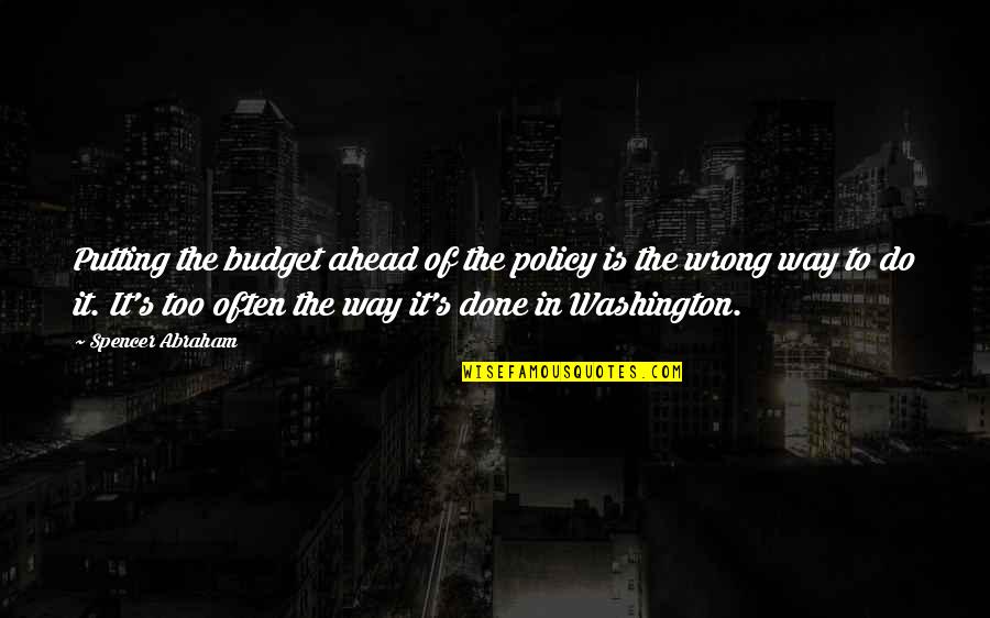 Spencer's Quotes By Spencer Abraham: Putting the budget ahead of the policy is