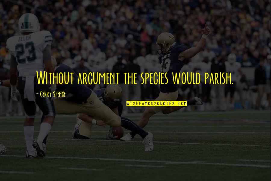 Spence's Quotes By Gerry Spence: Without argument the species would parish. Spence's Quotes By Gerry Spence: Without argument the species would parish.