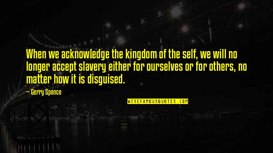 Spence's Quotes By Gerry Spence: When we acknowledge the kingdom of the self,