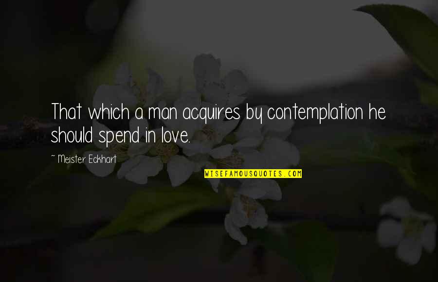 Spend Love Quotes By Meister Eckhart: That which a man acquires by contemplation he