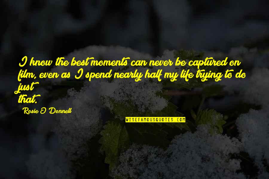Spend My Life Quotes By Rosie O'Donnell: I know the best moments can never be