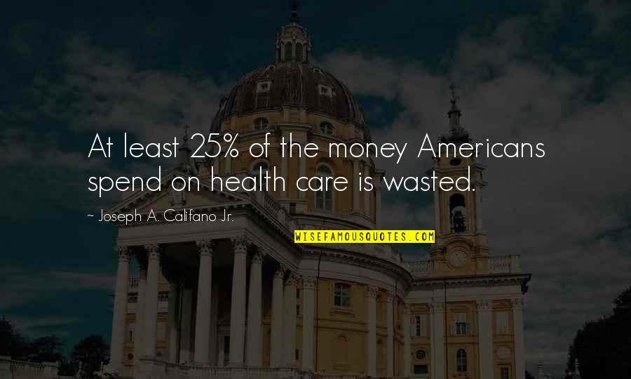 Spend The Money Quotes By Joseph A. Califano Jr.: At least 25% of the money Americans spend