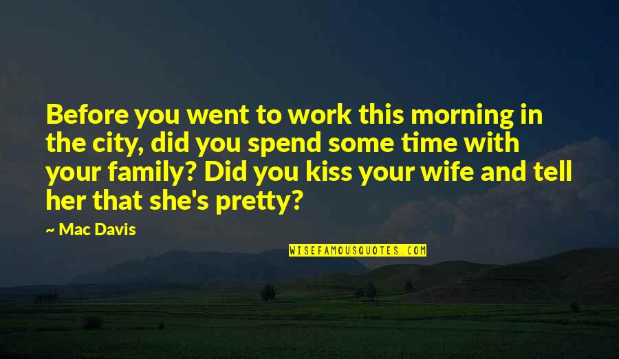 Spend Time Family Quotes By Mac Davis: Before you went to work this morning in
