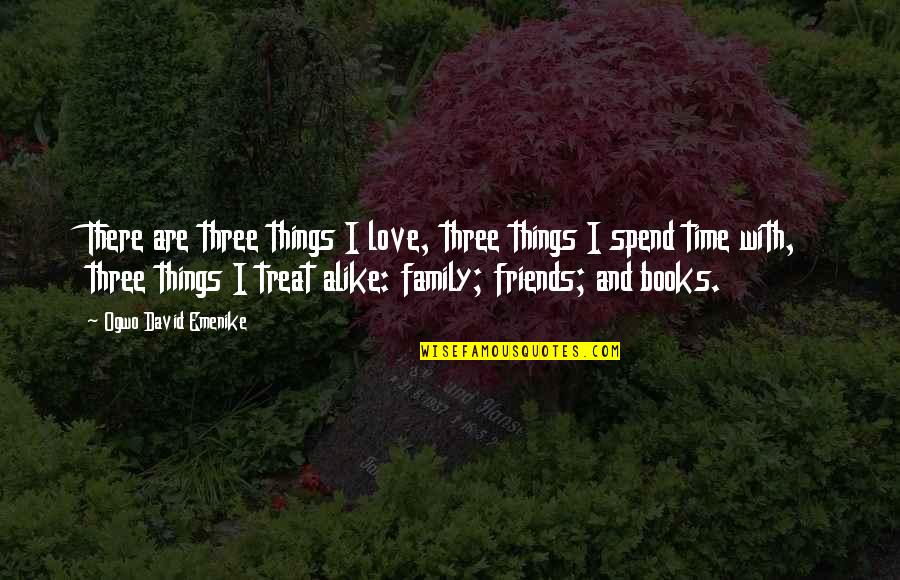 Spend Time With Friends And Family Quotes By Ogwo David Emenike: There are three things I love, three things