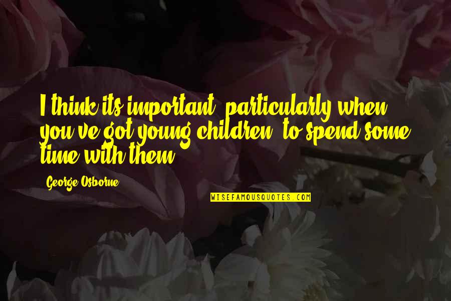 Spend Time With You Quotes By George Osborne: I think its important, particularly when you've got