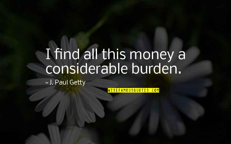 Spending Habits Quotes By J. Paul Getty: I find all this money a considerable burden. Spending Habits Quotes By J. Paul Getty: I find all this money a considerable burden.