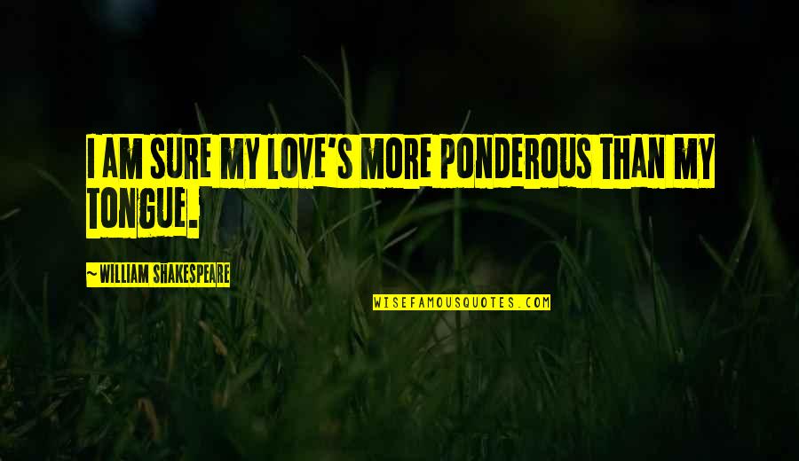 Spending Life Wisely Quotes By William Shakespeare: I am sure my love's more ponderous than Spending Life Wisely Quotes By William Shakespeare: I am sure my love's more ponderous than