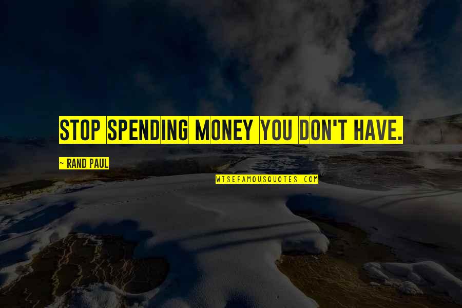 Spending Money You Don't Have Quotes By Rand Paul: Stop spending money you don't have.